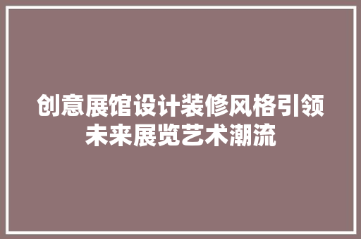 创意展馆设计装修风格引领未来展览艺术潮流 住宅建筑设计