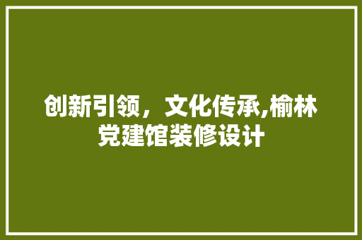 创新引领，文化传承,榆林党建馆装修设计 建筑设计