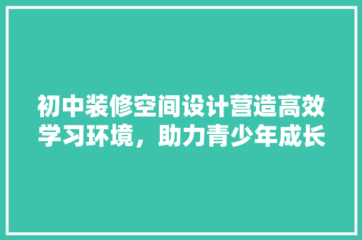 初中装修空间设计营造高效学习环境，助力青少年成长