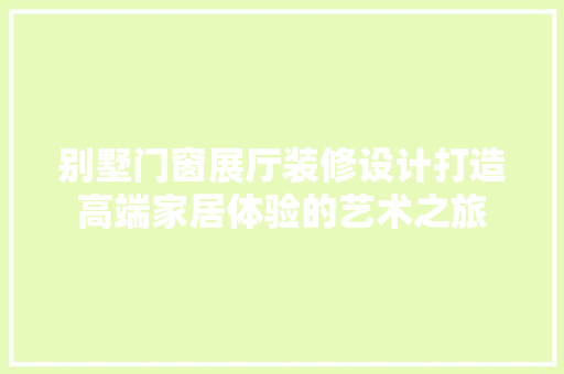 别墅门窗展厅装修设计打造高端家居体验的艺术之旅