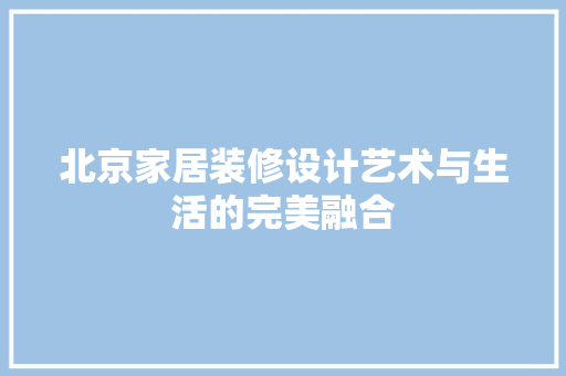 北京家居装修设计艺术与生活的完美融合