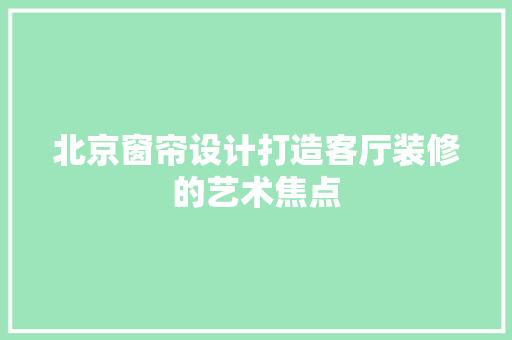 北京窗帘设计打造客厅装修的艺术焦点