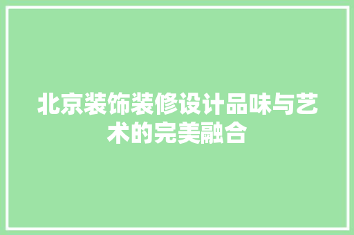 北京装饰装修设计品味与艺术的完美融合