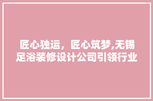 匠心独运，匠心筑梦,无锡足浴装修设计公司引领行业新风尚