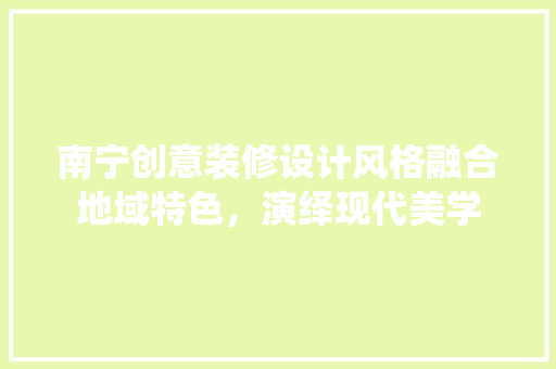 南宁创意装修设计风格融合地域特色，演绎现代美学 常用建材