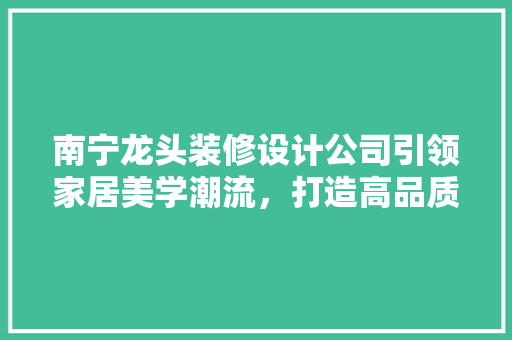 南宁龙头装修设计公司引领家居美学潮流，打造高品质生活空间