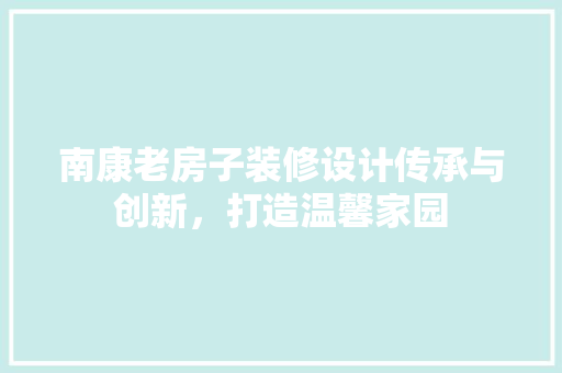 南康老房子装修设计传承与创新，打造温馨家园
