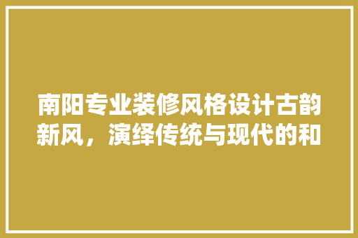南阳专业装修风格设计古韵新风，演绎传统与现代的和谐交融