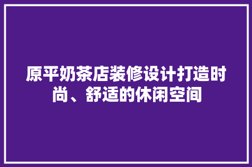 原平奶茶店装修设计打造时尚、舒适的休闲空间 常用建材