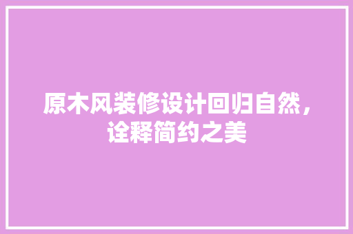 原木风装修设计回归自然，诠释简约之美