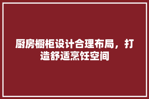 厨房橱柜设计合理布局，打造舒适烹饪空间