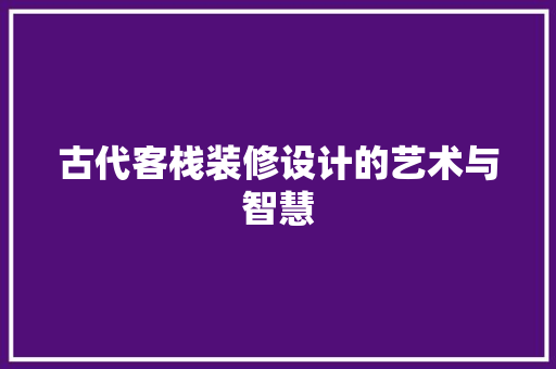 古代客栈装修设计的艺术与智慧