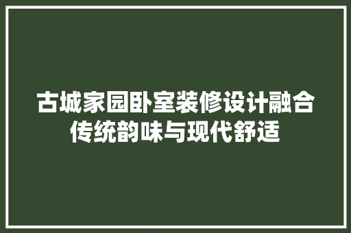 古城家园卧室装修设计融合传统韵味与现代舒适