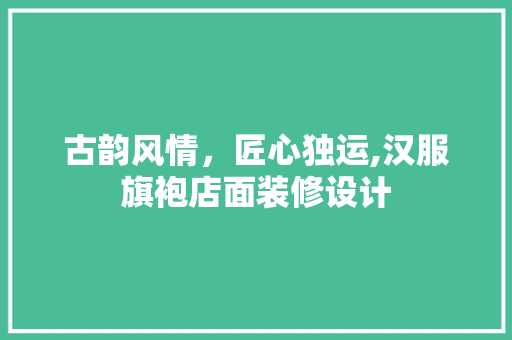 古韵风情，匠心独运,汉服旗袍店面装修设计 住宅建筑设计