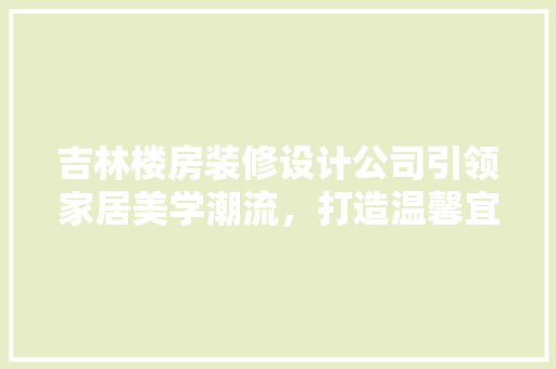 吉林楼房装修设计公司引领家居美学潮流，打造温馨宜居空间