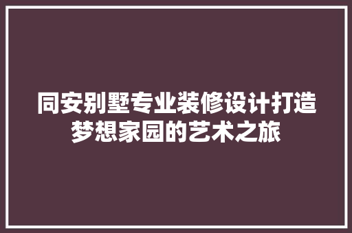 同安别墅专业装修设计打造梦想家园的艺术之旅