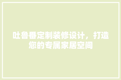 吐鲁番定制装修设计，打造您的专属家居空间
