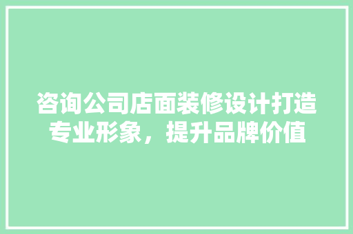 咨询公司店面装修设计打造专业形象，提升品牌价值 施工技术