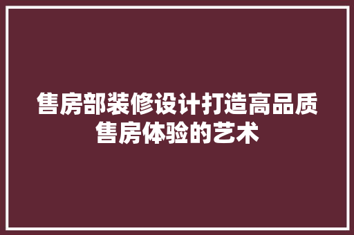 售房部装修设计打造高品质售房体验的艺术