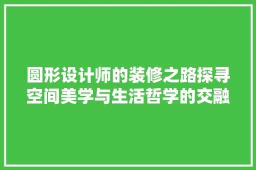 圆形设计师的装修之路探寻空间美学与生活哲学的交融