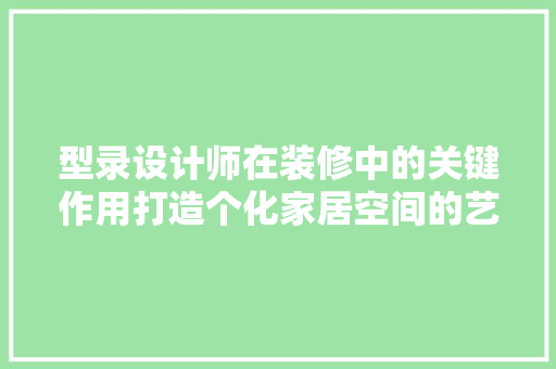 型录设计师在装修中的关键作用打造个化家居空间的艺术追求