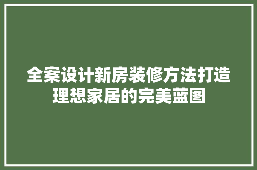 全案设计新房装修方法打造理想家居的完美蓝图