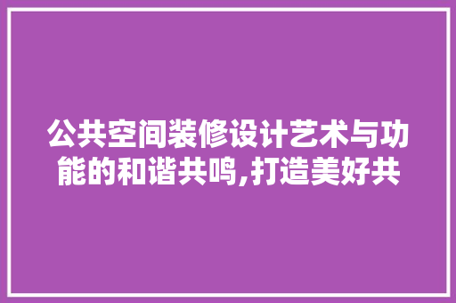 公共空间装修设计艺术与功能的和谐共鸣,打造美好共融环境之路 住宅建筑设计