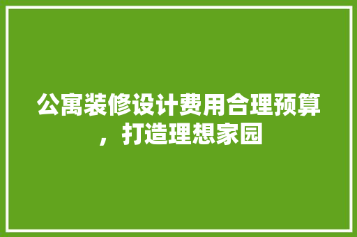 公寓装修设计费用合理预算，打造理想家园