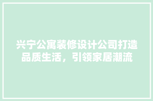 兴宁公寓装修设计公司打造品质生活，引领家居潮流
