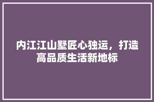 内江江山墅匠心独运，打造高品质生活新地标