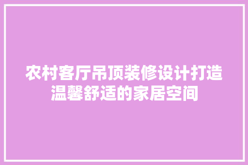 农村客厅吊顶装修设计打造温馨舒适的家居空间
