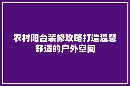 农村阳台装修攻略打造温馨舒适的户外空间
