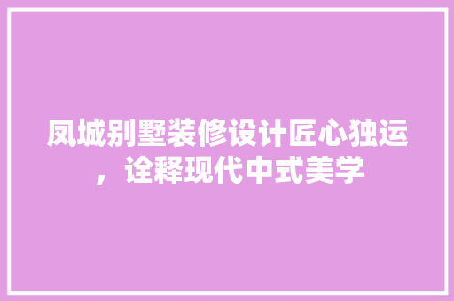 凤城别墅装修设计匠心独运，诠释现代中式美学 知识问答