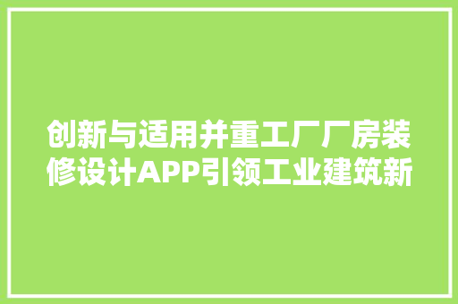 创新与适用并重工厂厂房装修设计APP引领工业建筑新潮流