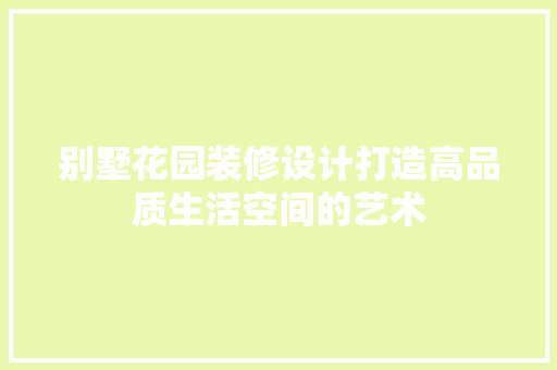 别墅花园装修设计打造高品质生活空间的艺术