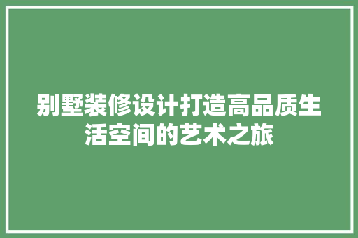 别墅装修设计打造高品质生活空间的艺术之旅