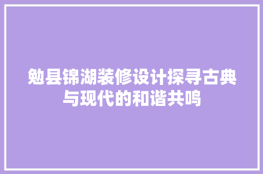勉县锦湖装修设计探寻古典与现代的和谐共鸣