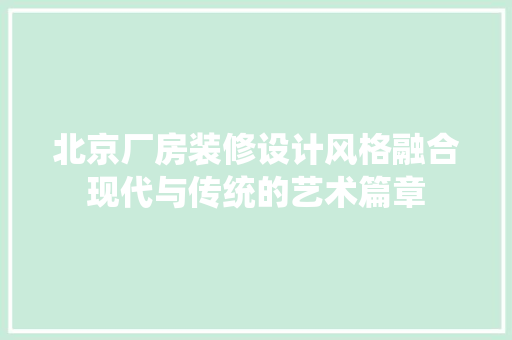 北京厂房装修设计风格融合现代与传统的艺术篇章 材料设备