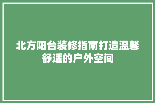 北方阳台装修指南打造温馨舒适的户外空间