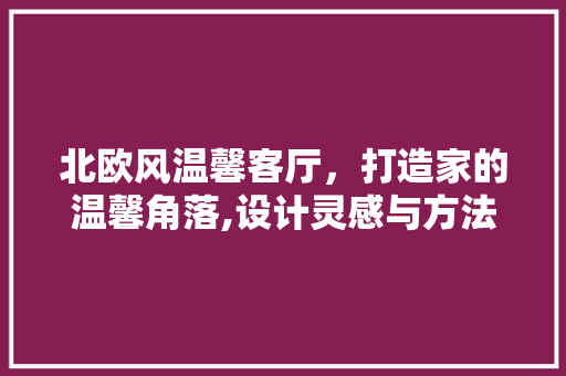 北欧风温馨客厅，打造家的温馨角落,设计灵感与方法分享 施工技术