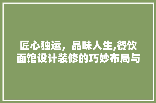 匠心独运，品味人生,餐饮面馆设计装修的巧妙布局与美学追求 工艺流程