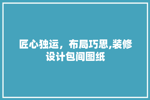 匠心独运，布局巧思,装修设计包间图纸 常用设备
