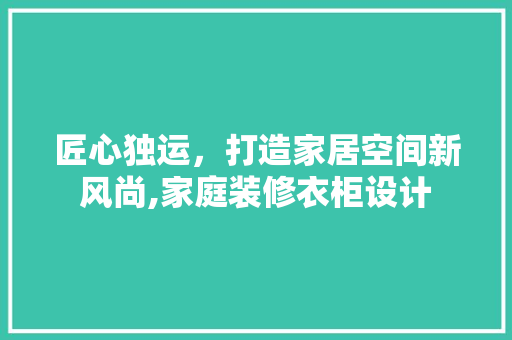 匠心独运，打造家居空间新风尚,家庭装修衣柜设计 常用建材