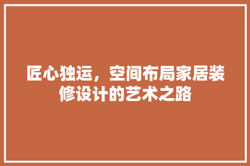 匠心独运，空间布局家居装修设计的艺术之路