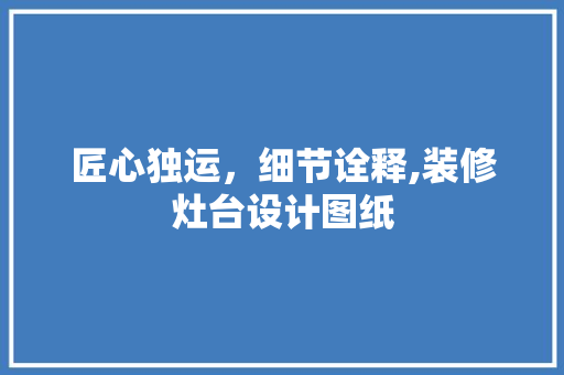 匠心独运，细节诠释,装修灶台设计图纸
