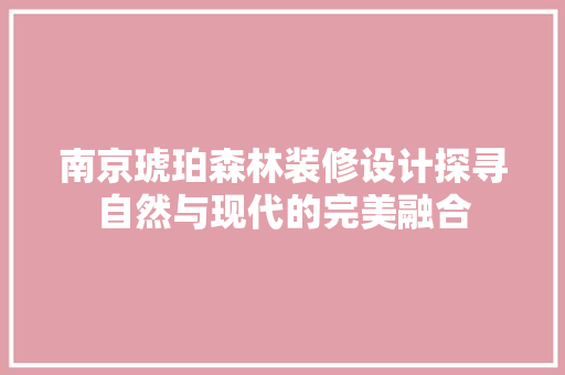 南京琥珀森林装修设计探寻自然与现代的完美融合