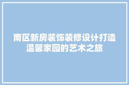 南区新房装饰装修设计打造温馨家园的艺术之旅