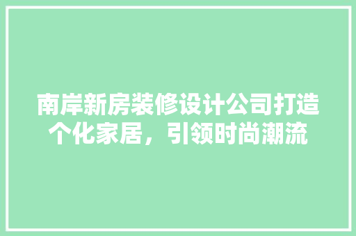 南岸新房装修设计公司打造个化家居，引领时尚潮流