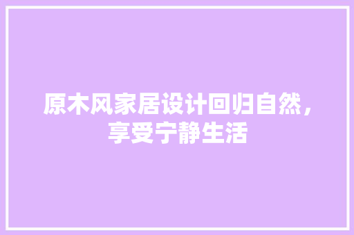原木风家居设计回归自然，享受宁静生活
