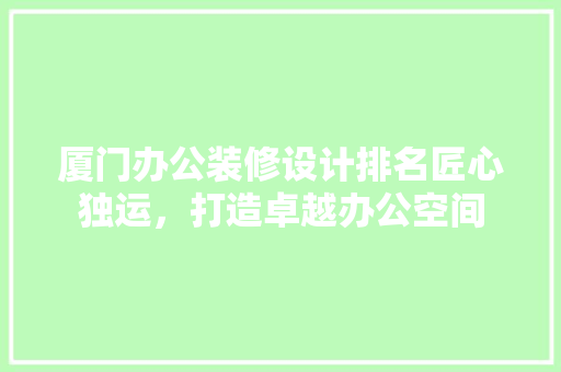 厦门办公装修设计排名匠心独运，打造卓越办公空间